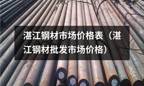 湛江鋼材市場價格表（湛江鋼材批發市場價格）