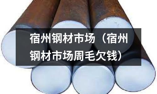 宿州鋼材市場（宿州鋼材市場周毛欠錢）
