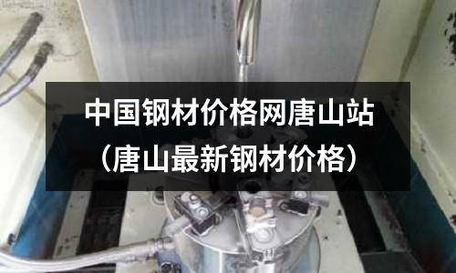 中國鋼材價格網(wǎng)唐山站（唐山最新鋼材價格）