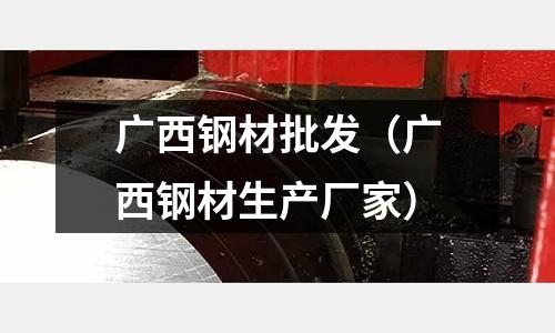 廣西鋼材批發（廣西鋼材生產廠家）