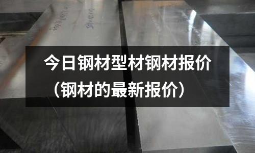 今日鋼材型材鋼材報價（鋼材的最新報價）
