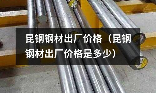 昆鋼鋼材出廠價(jià)格（昆鋼鋼材出廠價(jià)格是多少）