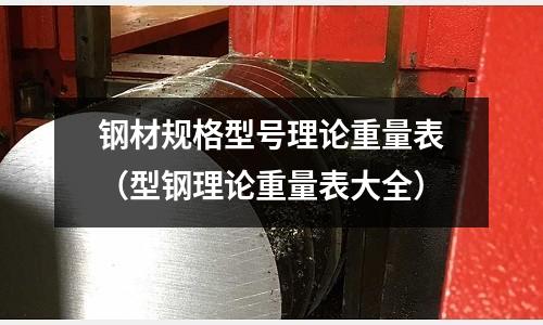 鋼材規(guī)格型號(hào)理論重量表(型鋼理論重量表大全)