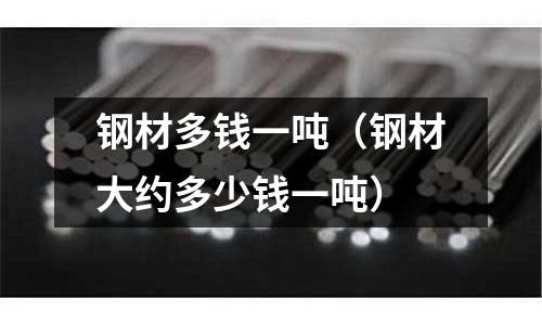 鋼材多錢一噸（鋼材大約多少錢一噸）