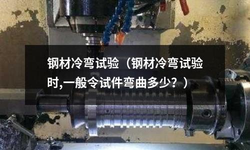鋼材冷彎試驗(yàn)(鋼材冷彎試驗(yàn)時(shí),一般令試件彎曲多少?)