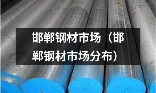邯鄲鋼材市場(邯鄲鋼材市場分布)