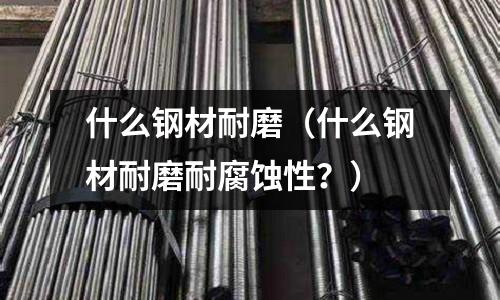 什么鋼材耐磨（什么鋼材耐磨耐腐蝕性？）