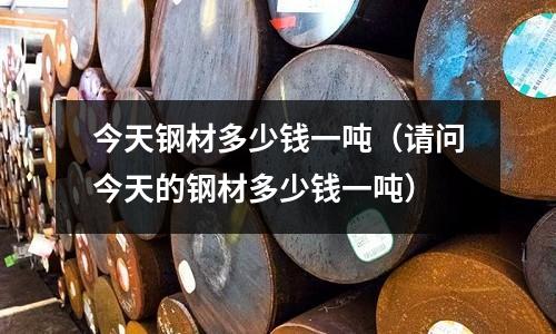 今天鋼材多少錢一噸（請(qǐng)問今天的鋼材多少錢一噸）