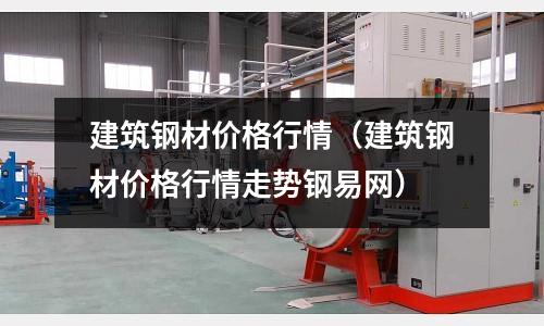 建筑鋼材價格行情(建筑鋼材價格行情走勢鋼易網)