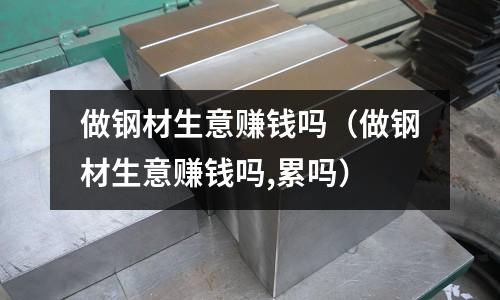 做鋼材生意賺錢嗎（做鋼材生意賺錢嗎,累嗎）