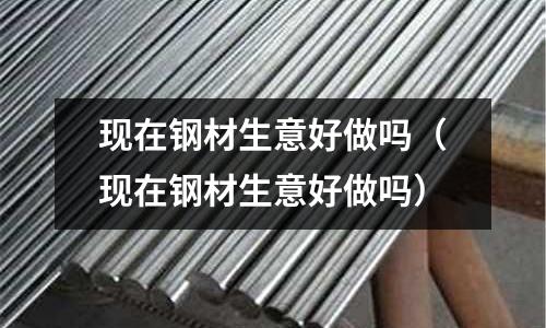 現(xiàn)在鋼材生意好做嗎（現(xiàn)在鋼材生意好做嗎）