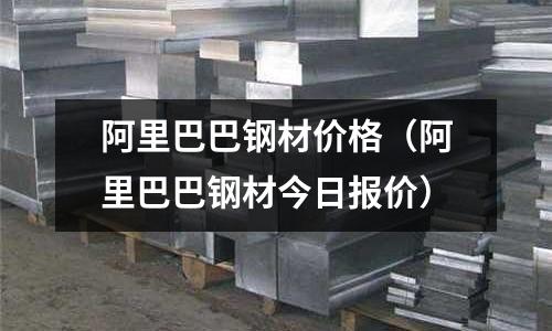 阿里巴巴鋼材價(jià)格（阿里巴巴鋼材今日?qǐng)?bào)價(jià)）