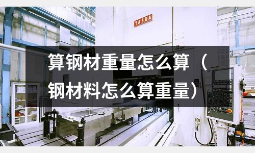 算鋼材重量怎么算（鋼材料怎么算重量）