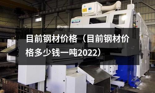 目前鋼材價格（目前鋼材價格多少錢一噸2022）