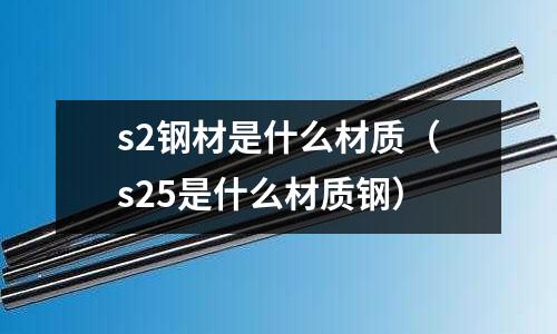 s2鋼材是什么材質(zhì)(s25是什么材質(zhì)鋼)