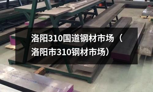 洛陽310國道鋼材市場(洛陽市310鋼材市場)