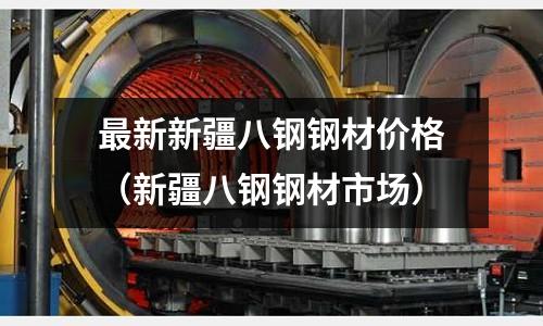 最新新疆八鋼鋼材價格（新疆八鋼鋼材市場）