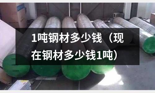 1噸鋼材多少錢（現在鋼材多少錢1噸）