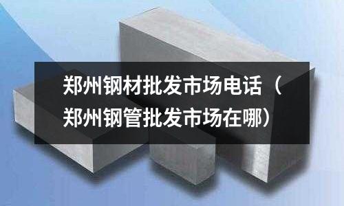 鄭州鋼材批發(fā)市場(chǎng)電話(huà)(鄭州鋼管批發(fā)市場(chǎng)在哪)