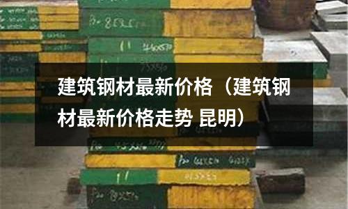 建筑鋼材最新價格（建筑鋼材最新價格走勢 昆明）