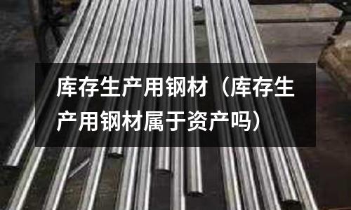 庫存生產(chǎn)用鋼材(庫存生產(chǎn)用鋼材屬于資產(chǎn)嗎)