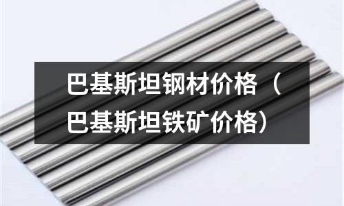 巴基斯坦鋼材價格（巴基斯坦鐵礦價格）