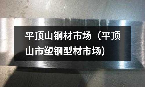 平頂山鋼材市場（平頂山市塑鋼型材市場）