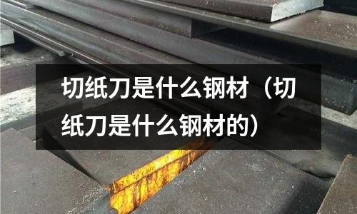 切紙刀是什么鋼材（切紙刀是什么鋼材的）