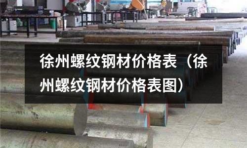 徐州螺紋鋼材價格表（徐州螺紋鋼材價格表圖）