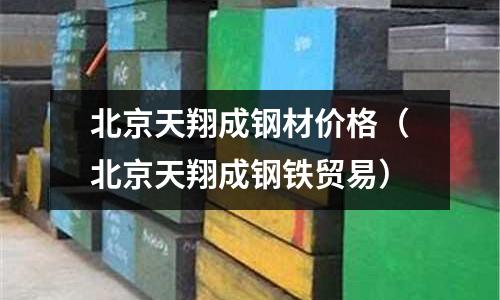 北京天翔成鋼材價格（北京天翔成鋼鐵貿易）