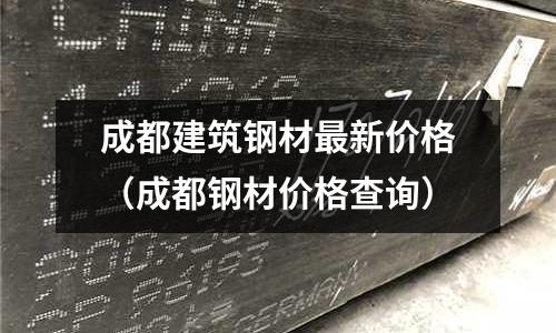 成都建筑鋼材最新價格（成都鋼材價格查詢）