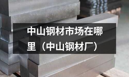 中山鋼材市場在哪里（中山鋼材廠）