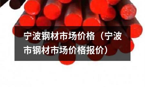 寧波鋼材市場價格（寧波市鋼材市場價格報價）