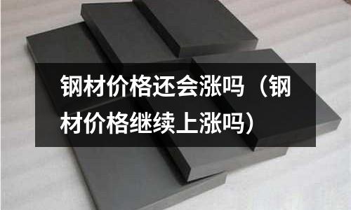 鋼材價格還會漲嗎（鋼材價格繼續上漲嗎）