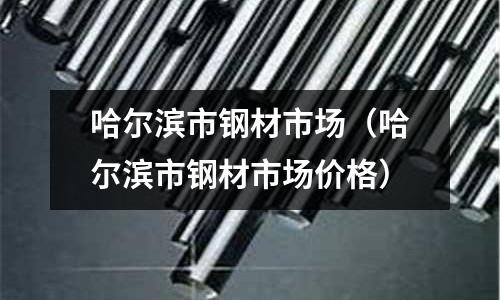 哈爾濱市鋼材市場(哈爾濱市鋼材市場價格)