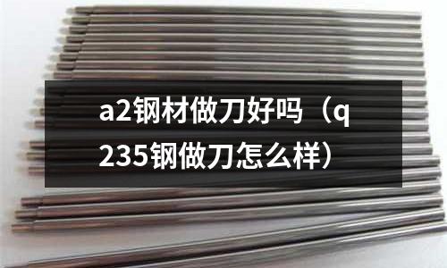 a2鋼材做刀好嗎（q235鋼做刀怎么樣）