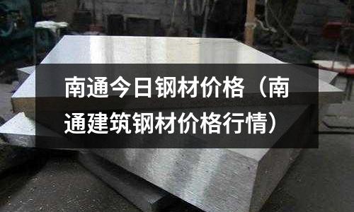 南通今日鋼材價格（南通建筑鋼材價格行情）