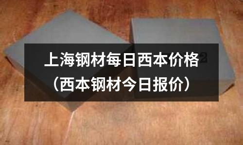 上海鋼材每日西本價(jià)格（西本鋼材今日?qǐng)?bào)價(jià)）