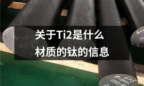 關于Ti2是什么材質的鈦的信息