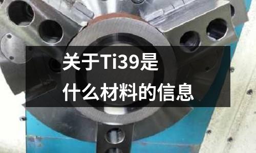 關(guān)于Ti39是什么材料的信息