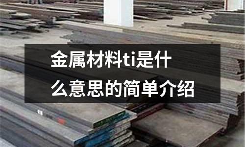 金屬材料ti是什么意思的簡單介紹