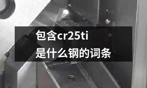 包含cr25ti是什么鋼的詞條