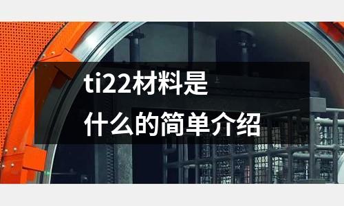 ti22材料是什么的簡(jiǎn)單介紹