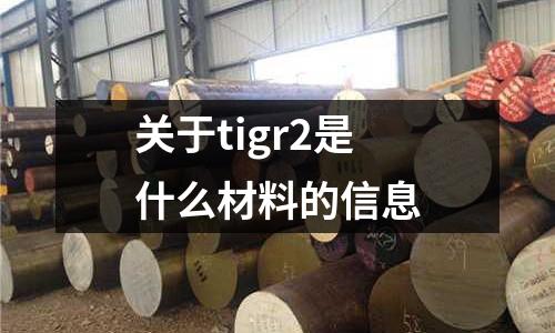 關(guān)于tigr2是什么材料的信息
