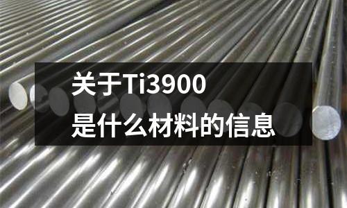 關(guān)于Ti3900是什么材料的信息