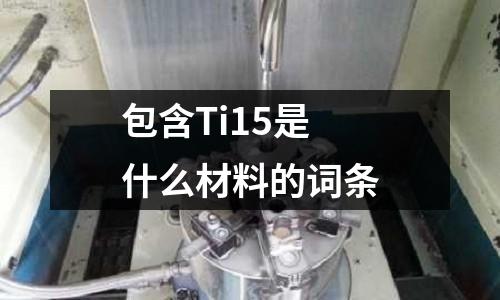 包含Ti15是什么材料的詞條