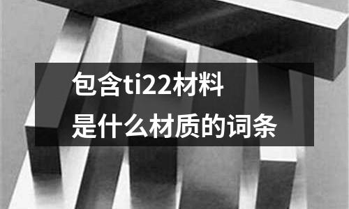 包含ti22材料是什么材質(zhì)的詞條