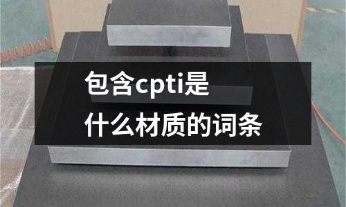 包含cpti是什么材質(zhì)的詞條
