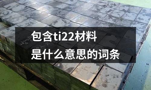 包含ti22材料是什么意思的詞條