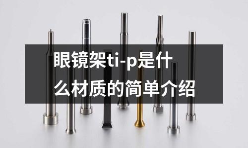 眼鏡架ti-p是什么材質(zhì)的簡單介紹